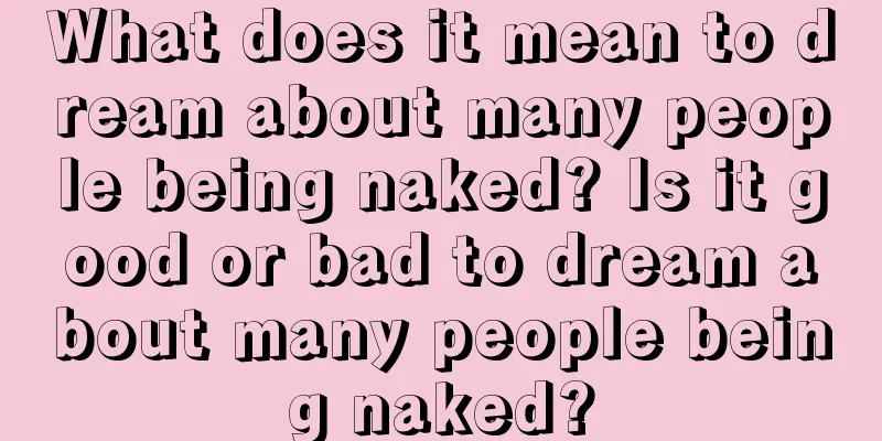 What does it mean to dream about many people being naked? Is it good or bad to dream about many people being naked?