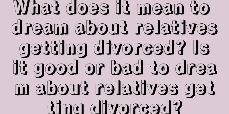 What does it mean to dream about relatives getting divorced? Is it good or bad to dream about relatives getting divorced?