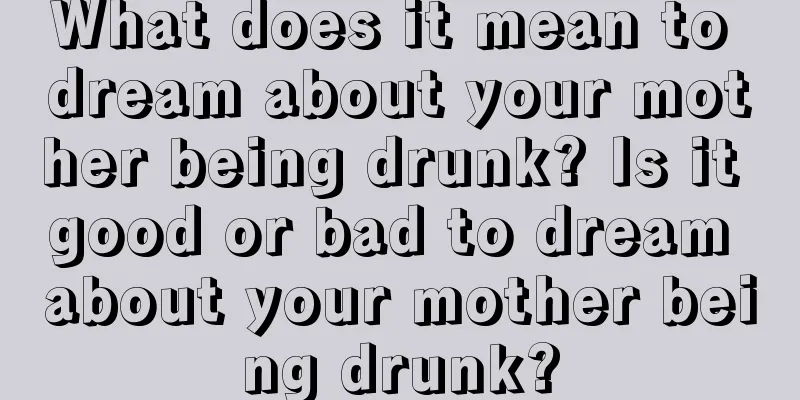 What does it mean to dream about your mother being drunk? Is it good or bad to dream about your mother being drunk?