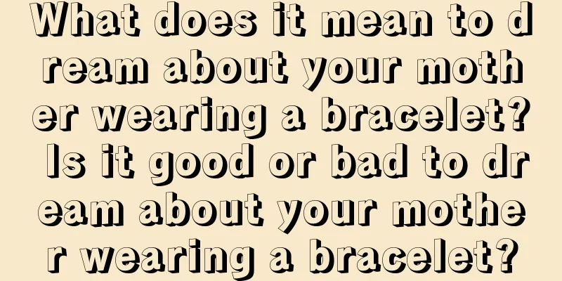 What does it mean to dream about your mother wearing a bracelet? Is it good or bad to dream about your mother wearing a bracelet?