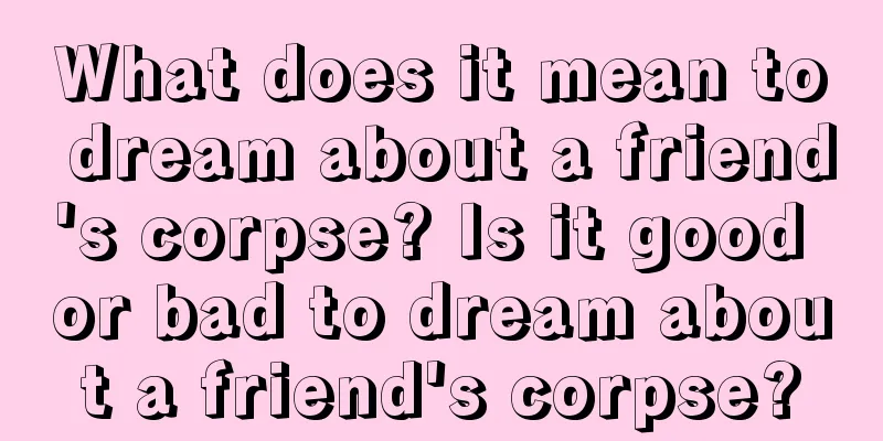 What does it mean to dream about a friend's corpse? Is it good or bad to dream about a friend's corpse?