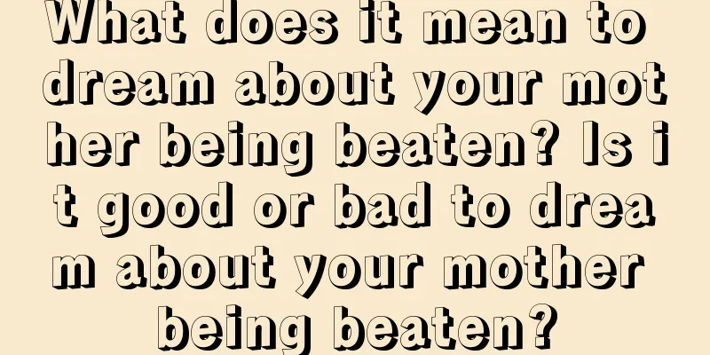 What does it mean to dream about your mother being beaten? Is it good or bad to dream about your mother being beaten?