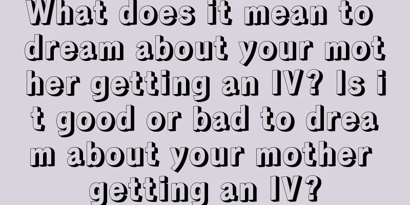 What does it mean to dream about your mother getting an IV? Is it good or bad to dream about your mother getting an IV?