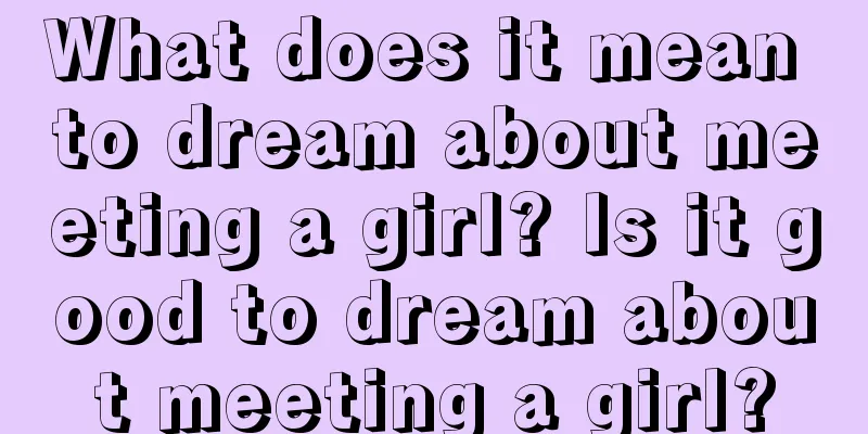 What does it mean to dream about meeting a girl? Is it good to dream about meeting a girl?