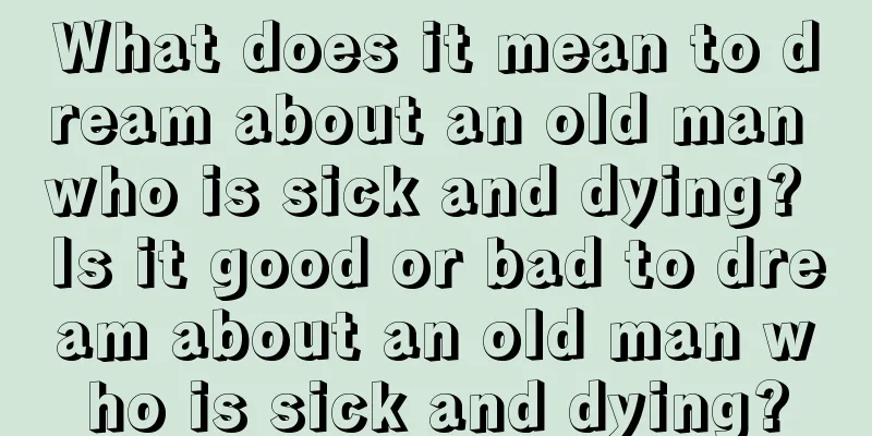 What does it mean to dream about an old man who is sick and dying? Is it good or bad to dream about an old man who is sick and dying?