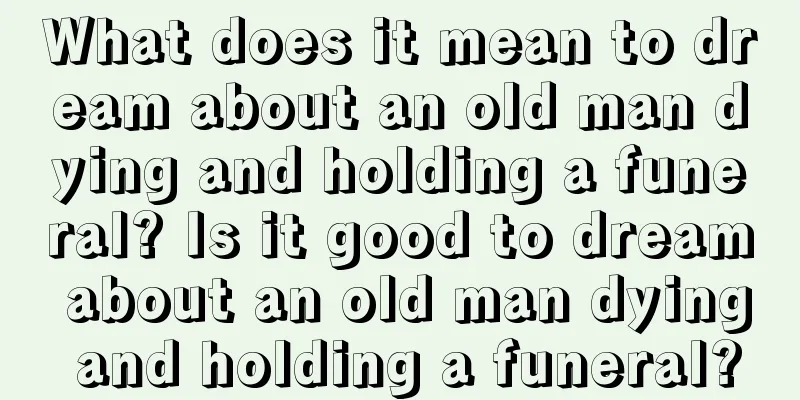 What does it mean to dream about an old man dying and holding a funeral? Is it good to dream about an old man dying and holding a funeral?