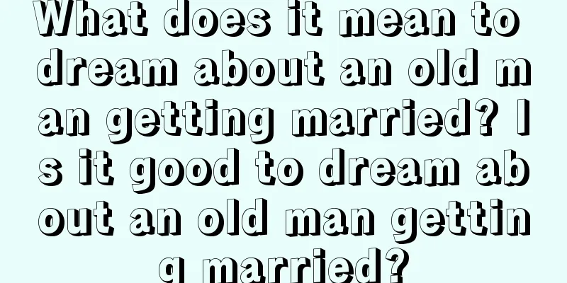 What does it mean to dream about an old man getting married? Is it good to dream about an old man getting married?