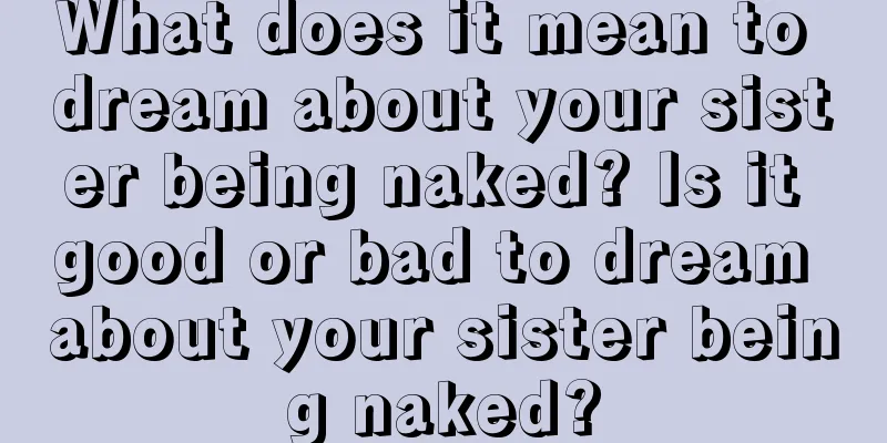 What does it mean to dream about your sister being naked? Is it good or bad to dream about your sister being naked?