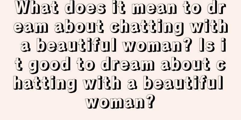 What does it mean to dream about chatting with a beautiful woman? Is it good to dream about chatting with a beautiful woman?