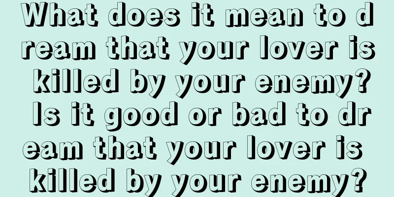 What does it mean to dream that your lover is killed by your enemy? Is it good or bad to dream that your lover is killed by your enemy?