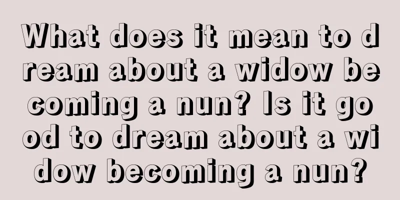 What does it mean to dream about a widow becoming a nun? Is it good to dream about a widow becoming a nun?