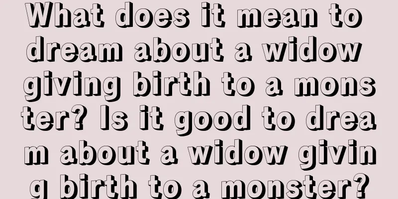 What does it mean to dream about a widow giving birth to a monster? Is it good to dream about a widow giving birth to a monster?