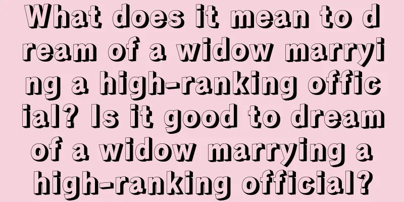 What does it mean to dream of a widow marrying a high-ranking official? Is it good to dream of a widow marrying a high-ranking official?