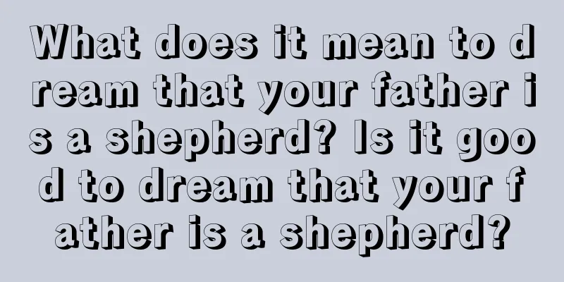 What does it mean to dream that your father is a shepherd? Is it good to dream that your father is a shepherd?