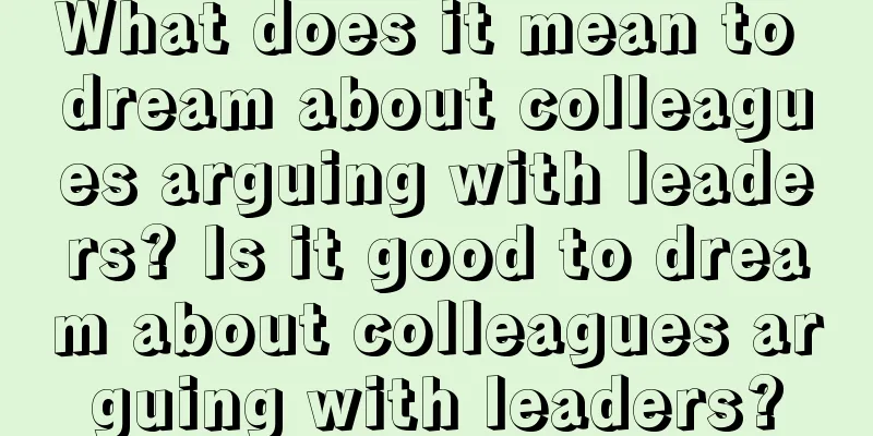 What does it mean to dream about colleagues arguing with leaders? Is it good to dream about colleagues arguing with leaders?