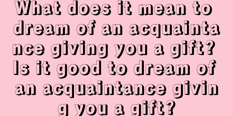 What does it mean to dream of an acquaintance giving you a gift? Is it good to dream of an acquaintance giving you a gift?