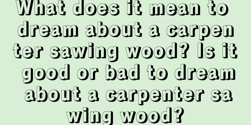 What does it mean to dream about a carpenter sawing wood? Is it good or bad to dream about a carpenter sawing wood?