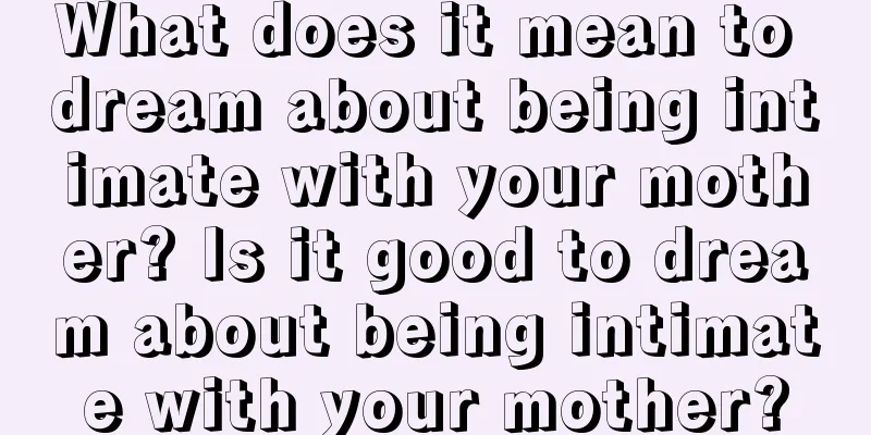 What does it mean to dream about being intimate with your mother? Is it good to dream about being intimate with your mother?