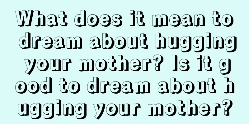 What does it mean to dream about hugging your mother? Is it good to dream about hugging your mother?