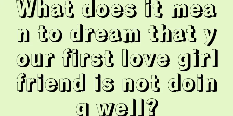 What does it mean to dream that your first love girlfriend is not doing well?