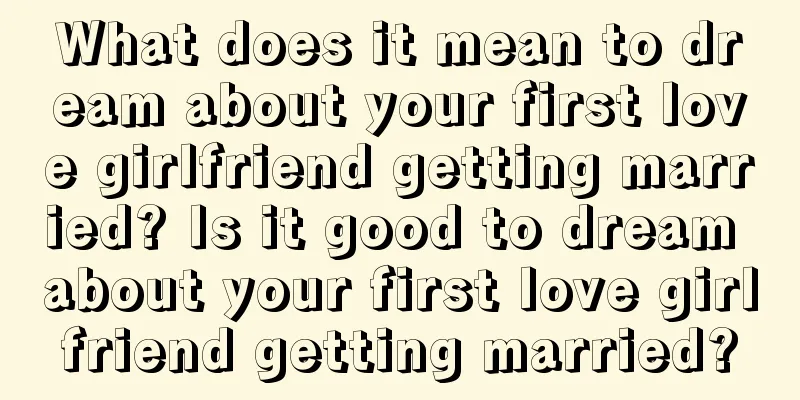 What does it mean to dream about your first love girlfriend getting married? Is it good to dream about your first love girlfriend getting married?