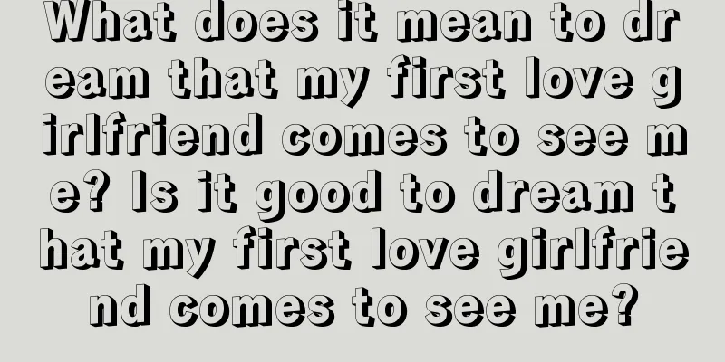 What does it mean to dream that my first love girlfriend comes to see me? Is it good to dream that my first love girlfriend comes to see me?