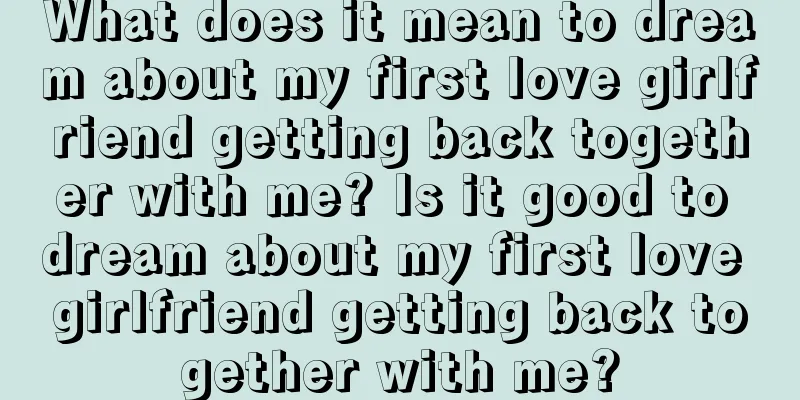 What does it mean to dream about my first love girlfriend getting back together with me? Is it good to dream about my first love girlfriend getting back together with me?