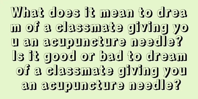 What does it mean to dream of a classmate giving you an acupuncture needle? Is it good or bad to dream of a classmate giving you an acupuncture needle?