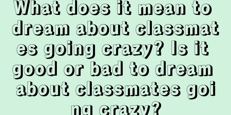 What does it mean to dream about classmates going crazy? Is it good or bad to dream about classmates going crazy?