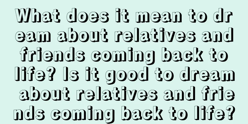 What does it mean to dream about relatives and friends coming back to life? Is it good to dream about relatives and friends coming back to life?