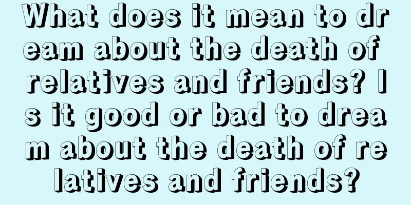 What does it mean to dream about the death of relatives and friends? Is it good or bad to dream about the death of relatives and friends?