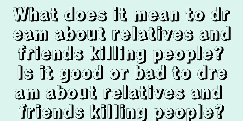 What does it mean to dream about relatives and friends killing people? Is it good or bad to dream about relatives and friends killing people?