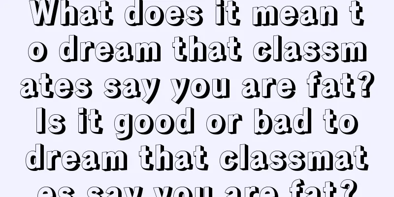 What does it mean to dream that classmates say you are fat? Is it good or bad to dream that classmates say you are fat?