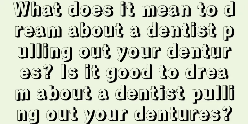 What does it mean to dream about a dentist pulling out your dentures? Is it good to dream about a dentist pulling out your dentures?