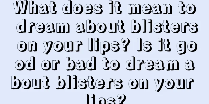 What does it mean to dream about blisters on your lips? Is it good or bad to dream about blisters on your lips?