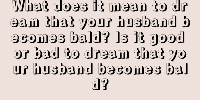 What does it mean to dream that your husband becomes bald? Is it good or bad to dream that your husband becomes bald?