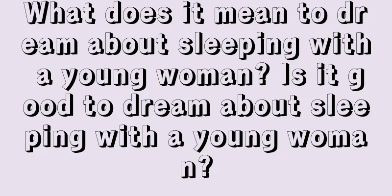 What does it mean to dream about sleeping with a young woman? Is it good to dream about sleeping with a young woman?