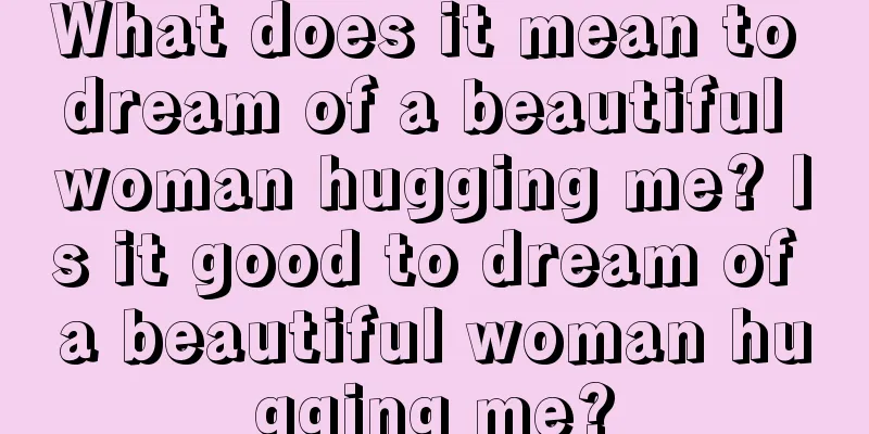 What does it mean to dream of a beautiful woman hugging me? Is it good to dream of a beautiful woman hugging me?