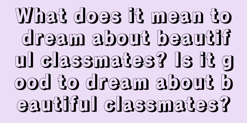 What does it mean to dream about beautiful classmates? Is it good to dream about beautiful classmates?