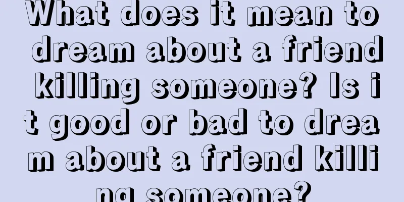 What does it mean to dream about a friend killing someone? Is it good or bad to dream about a friend killing someone?