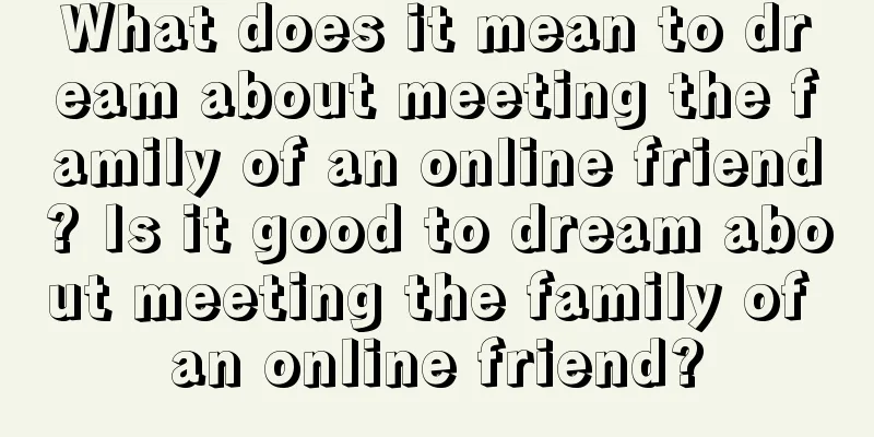 What does it mean to dream about meeting the family of an online friend? Is it good to dream about meeting the family of an online friend?