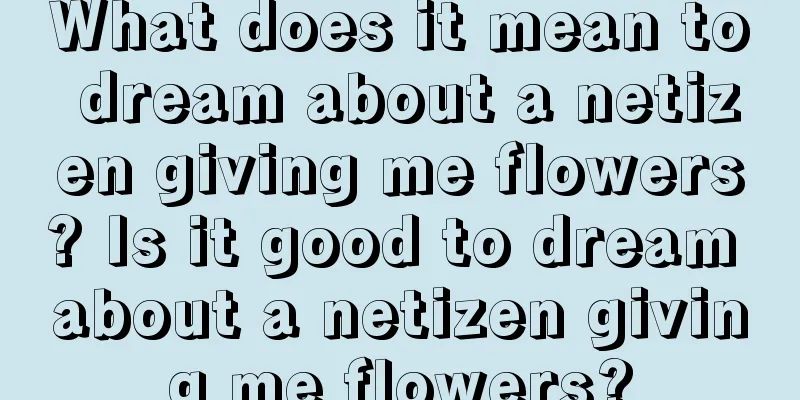 What does it mean to dream about a netizen giving me flowers? Is it good to dream about a netizen giving me flowers?