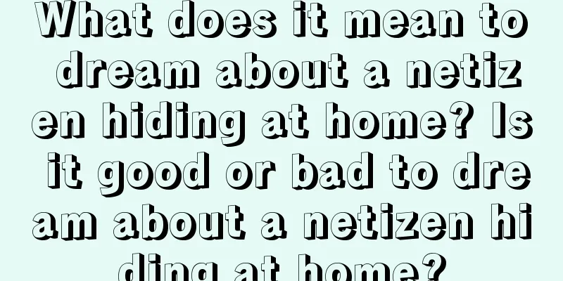 What does it mean to dream about a netizen hiding at home? Is it good or bad to dream about a netizen hiding at home?