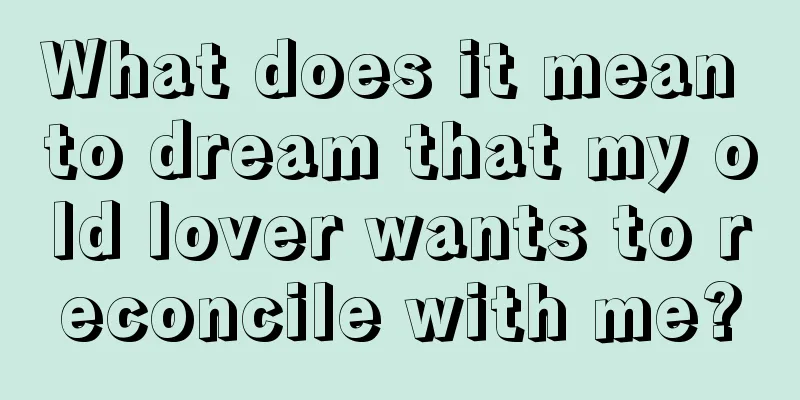 What does it mean to dream that my old lover wants to reconcile with me?