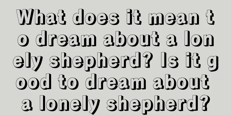 What does it mean to dream about a lonely shepherd? Is it good to dream about a lonely shepherd?