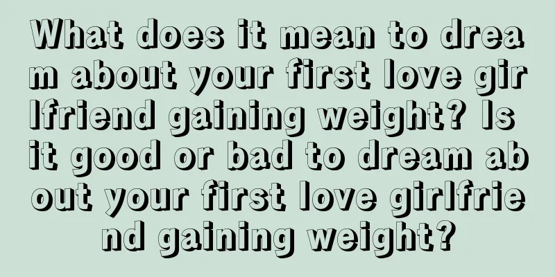 What does it mean to dream about your first love girlfriend gaining weight? Is it good or bad to dream about your first love girlfriend gaining weight?