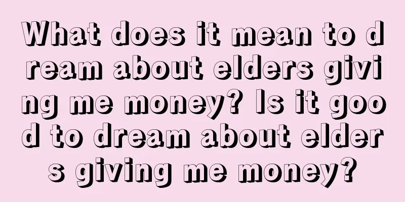 What does it mean to dream about elders giving me money? Is it good to dream about elders giving me money?