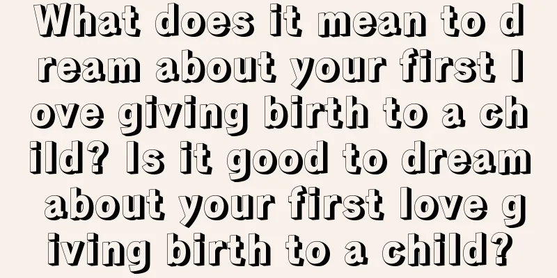 What does it mean to dream about your first love giving birth to a child? Is it good to dream about your first love giving birth to a child?