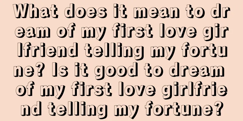 What does it mean to dream of my first love girlfriend telling my fortune? Is it good to dream of my first love girlfriend telling my fortune?