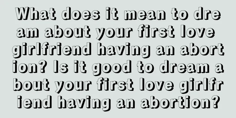 What does it mean to dream about your first love girlfriend having an abortion? Is it good to dream about your first love girlfriend having an abortion?